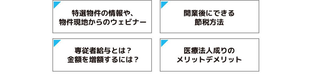 特選物件の情報や、物件現地からのウェビナー/開業後にできる節税方法/専従者給与とは?
金額を増額するには?/医療法人成りのメリットデメリット