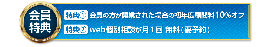 【会員特典】特典①会員の方が開業された場合の初年度顧問料10%オフ 特典②web個別相談が月1回 無料(要予約)