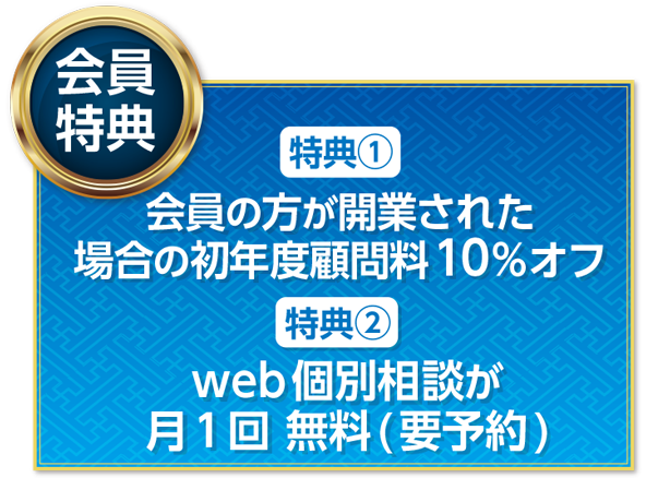 【会員特典】特典①会員の方が開業された場合の初年度顧問料10%オフ 特典②web個別相談が月1回 無料(要予約)